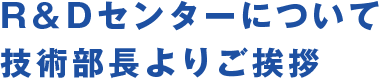 R＆Dセンターについて技術部長よりご挨拶